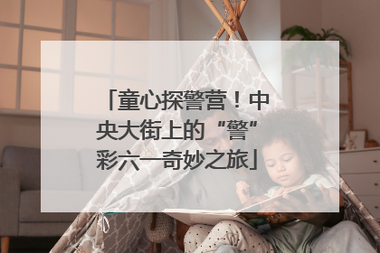 童心探警营！中央大街上的“警”彩六一奇妙之旅