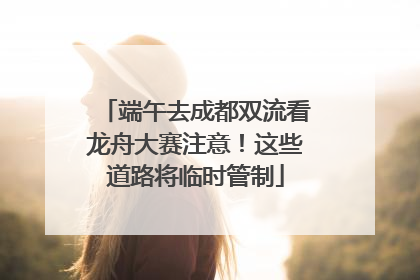 端午去成都双流看龙舟大赛注意！这些道路将临时管制