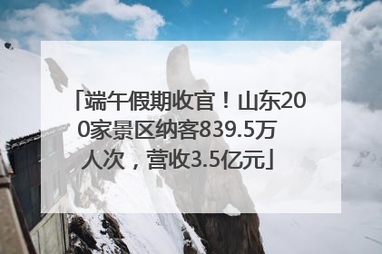 端午假期收官！山东200家景区纳客839.5万人次，营收3.5亿元