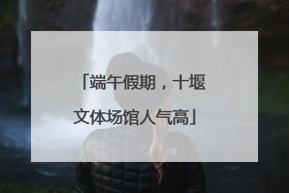 端午假期，十堰文体场馆人气高