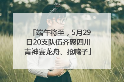 端午将至，5月29日20支队伍齐聚四川青神赛龙舟、抢鸭子