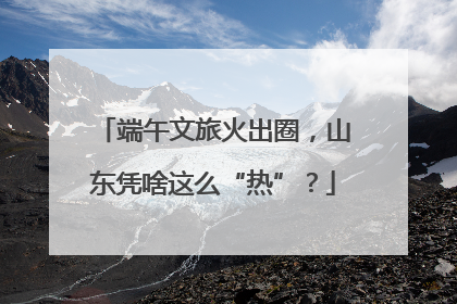 端午文旅火出圈，山东凭啥这么“热”？