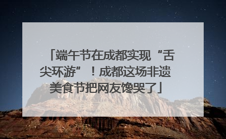 端午节在成都实现“舌尖环游”！成都这场非遗美食节把网友馋哭了