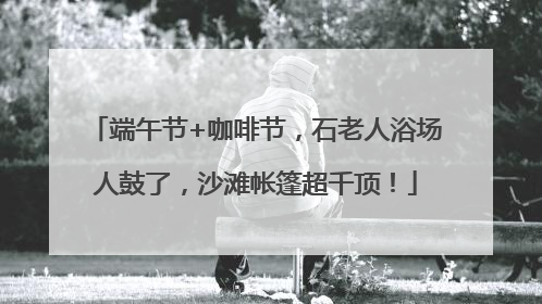 端午节+咖啡节，石老人浴场人鼓了，沙滩帐篷超千顶！