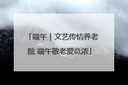 端午｜文艺传情养老院 端午敬老爱意浓
