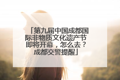 第九届中国成都国际非物质文化遗产节即将开幕，怎么去？成都交警提醒