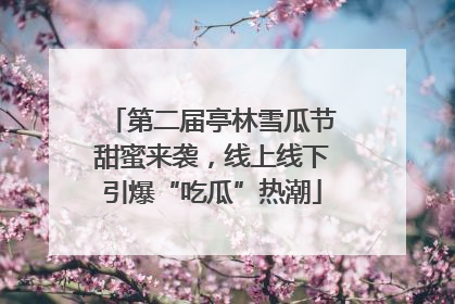 第二届亭林雪瓜节甜蜜来袭，线上线下引爆“吃瓜”热潮