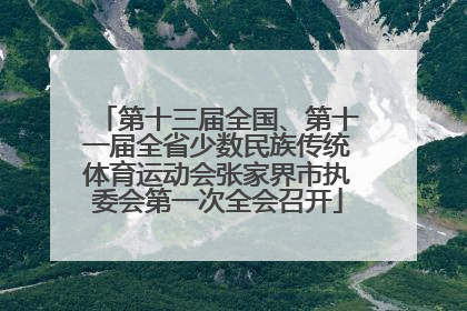 第十三届全国、第十一届全省少数民族传统体育运动会张家界市执委会第一次全会召开
