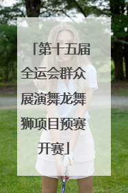 第十五届全运会群众展演舞龙舞狮项目预赛开赛