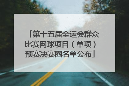 第十五届全运会群众比赛网球项目（单项）预赛决赛圈名单公布