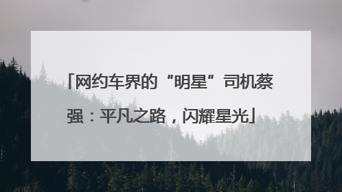 网约车界的“明星”司机蔡强：平凡之路，闪耀星光