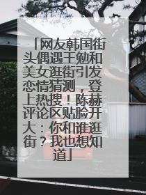 网友韩国街头偶遇王勉和美女逛街引发恋情猜测，登上热搜！陈赫评论区贴脸开大：你和谁逛街？我也想知道