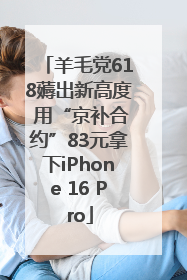 羊毛党618薅出新高度 用“京补合约”83元拿下iPhone 16 Pro
