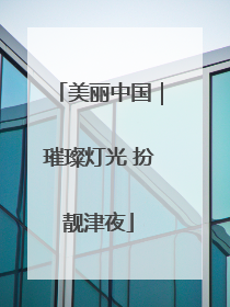 美丽中国｜璀璨灯光 扮靓津夜