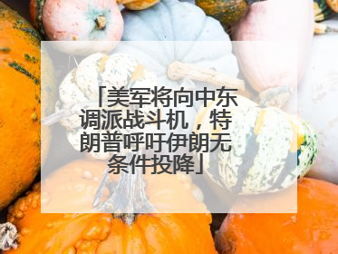 美军将向中东调派战斗机，特朗普呼吁伊朗无条件投降