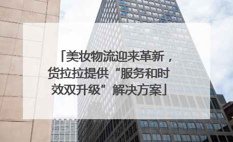 美妆物流迎来革新，货拉拉提供“服务和时效双升级”解决方案