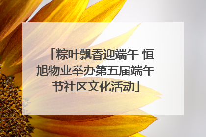粽叶飘香迎端午 恒旭物业举办第五届端午节社区文化活动