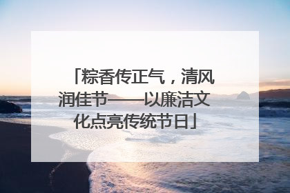 粽香传正气，清风润佳节——以廉洁文化点亮传统节日