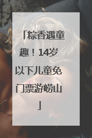 粽香遇童趣！14岁以下儿童免门票游崂山