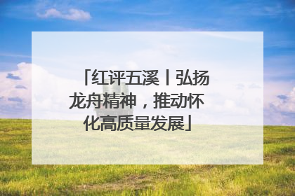 红评五溪丨弘扬龙舟精神，推动怀化高质量发展