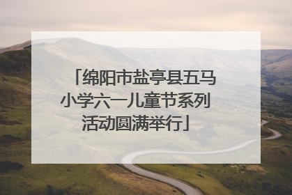 绵阳市盐亭县五马小学六一儿童节系列活动圆满举行