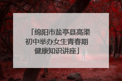 绵阳市盐亭县高渠初中举办女生青春期健康知识讲座