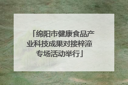 绵阳市健康食品产业科技成果对接梓潼专场活动举行