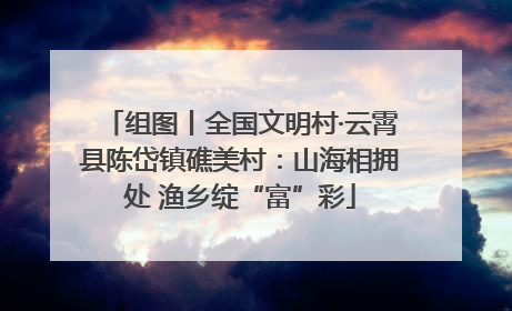 组图丨全国文明村·云霄县陈岱镇礁美村：山海相拥处 渔乡绽“富”彩