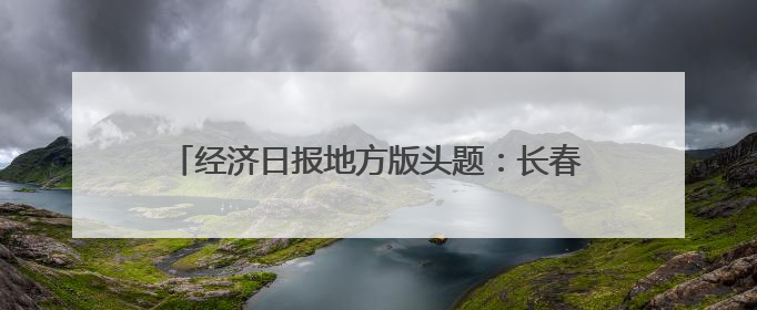 经济日报地方版头题：长春从“光学摇篮”迈向光电城