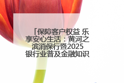 保障客户权益 乐享安心生活：黄河之滨消保行暨2025银行业普及金融知识万里行活动举办