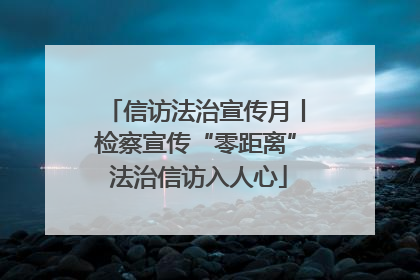 信访法治宣传月丨检察宣传“零距离” 法治信访入人心