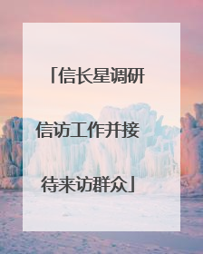 信长星调研信访工作并接待来访群众