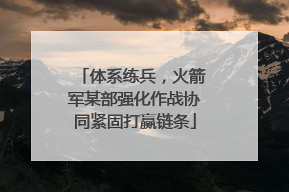 体系练兵，火箭军某部强化作战协同紧固打赢链条