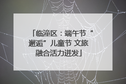 临潼区：端午节“邂逅”儿童节 文旅融合活力迸发