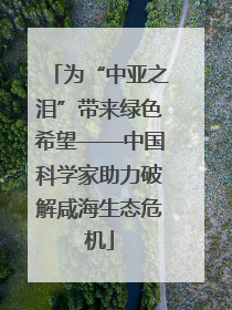 为“中亚之泪”带来绿色希望——中国科学家助力破解咸海生态危机