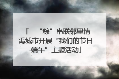 一“粽”串联邻里情 禹城市开展“我们的节日·端午”主题活动