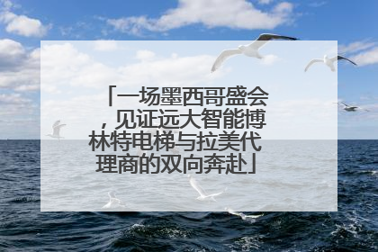 一场墨西哥盛会，见证远大智能博林特电梯与拉美代理商的双向奔赴