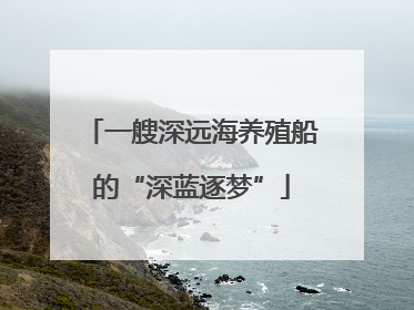 一艘深远海养殖船的“深蓝逐梦”