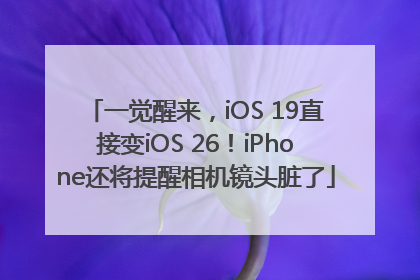 一觉醒来，iOS 19直接变iOS 26！iPhone还将提醒相机镜头脏了