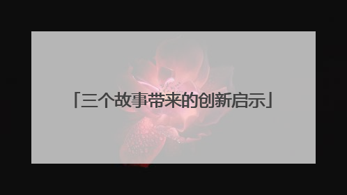 三个故事带来的创新启示