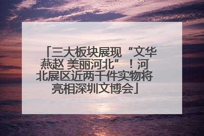 三大板块展现“文华燕赵 美丽河北”！河北展区近两千件实物将亮相深圳文博会