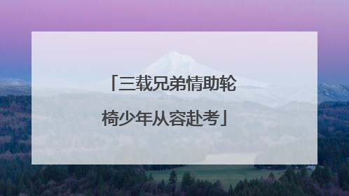 三载兄弟情助轮椅少年从容赴考