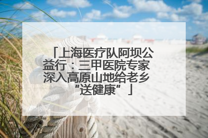上海医疗队阿坝公益行：三甲医院专家深入高原山地给老乡“送健康”