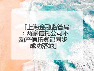 上海金融监管局：两家信托公司不动产信托登记同步成功落地