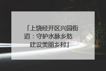 上饶经开区兴园街道：守护水脉乡愁 建设美丽乡村