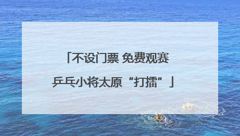 不设门票 免费观赛 乒乓小将太原“打擂”