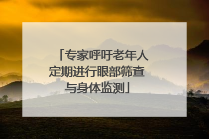专家呼吁老年人定期进行眼部筛查与身体监测