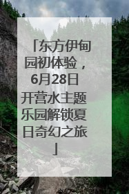 东方伊甸园初体验，6月28日开营水主题乐园解锁夏日奇幻之旅