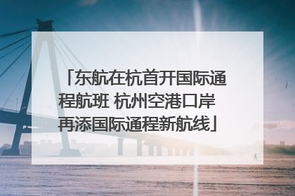 东航在杭首开国际通程航班 杭州空港口岸再添国际通程新航线