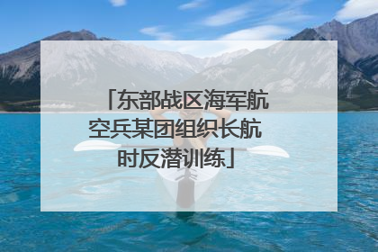 东部战区海军航空兵某团组织长航时反潜训练